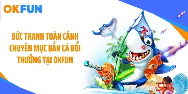 buc tranh toan canh chuyen muc ban ca doi thuong tai okfun Bức tranh toàn cảnh chuyên mục bắn cá đổi thưởng tại OKFUN