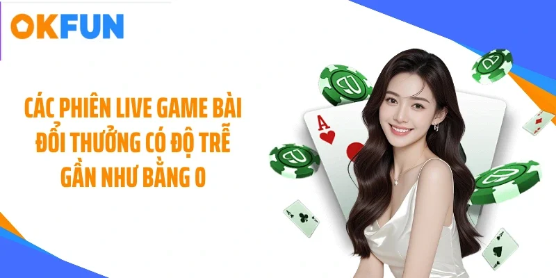 cac-phien-live-game-bai-doi-thuong-co-do-tre-gan-nhu-bang-0 Các phiên live game bài đổi thưởng có độ trễ gần như bằng 0