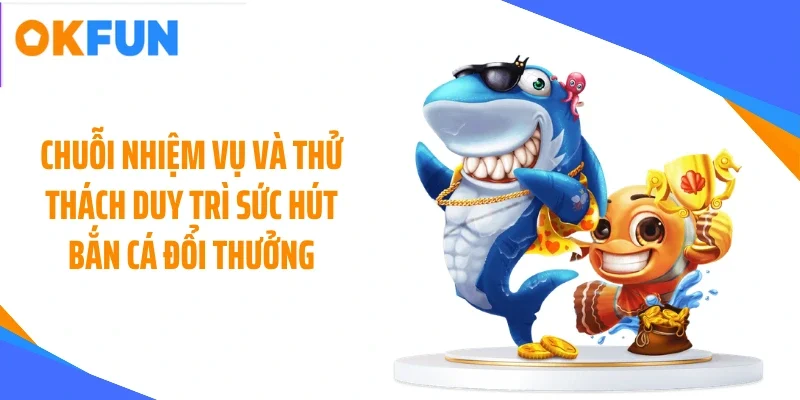 chuoi nhiem vu va thu thach duy tri suc hut ban ca doi thuong Chuỗi nhiệm vụ và thử thách duy trì sức hút bắn cá đổi thưởng