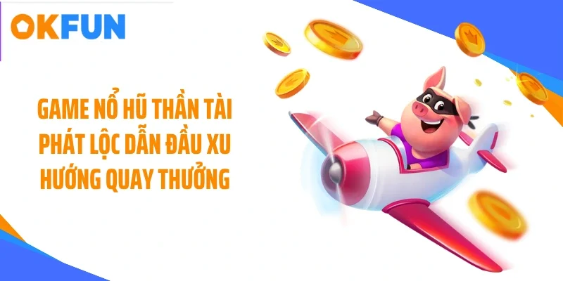 game no hu than tai phat loc dan dau xu huong quay thuong Game nổ hũ Thần Tài Phát Lộc dẫn đầu xu hướng quay thưởng