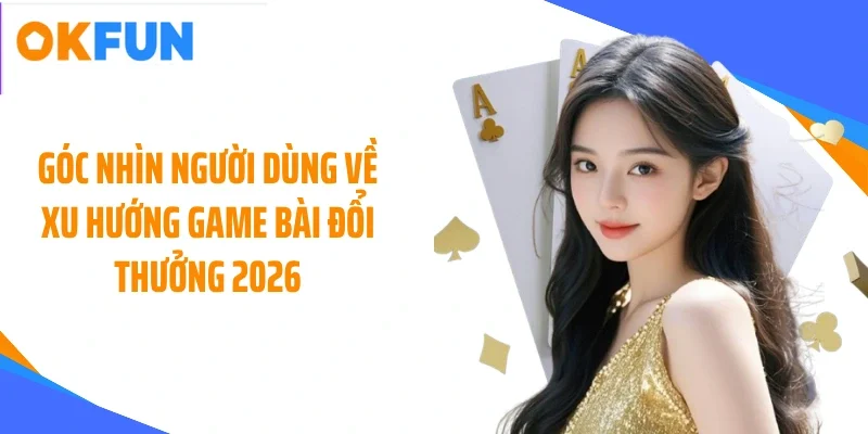 goc-nhin-nguoi-dung-ve-xu-huong-game-bai-doi-thuong-2026 Góc nhìn người dùng về xu hướng game bài đổi thưởng 2026