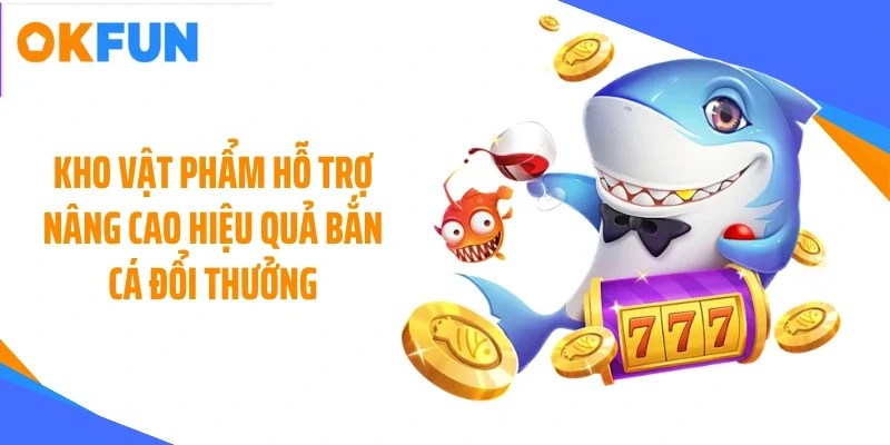 kho vat pham ho tro nang cao hieu qua ban ca doi thuong Kho vật phẩm hỗ trợ nâng cao hiệu quả bắn cá đổi thưởng