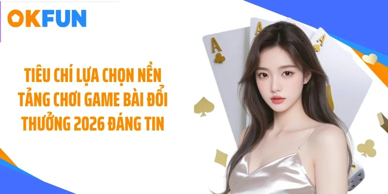 tieu-chi-lua-chon-nen-tang-choi-game-bai-doi-thuong-2026-dang-tin Tiêu chí lựa chọn nền tảng chơi game bài đổi thưởng 2026 đáng tin