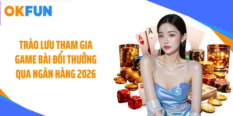 trao-luu-tham-gia-game-bai-doi-thuong-qua-ngan-hang-2026 Trào lưu tham gia game bài đổi thưởng qua ngân hàng 2026