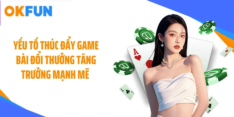 yeu to thuc day game bai doi thuong tang truong manh me Yếu tố thúc đẩy game bài đổi thưởng tăng trưởng mạnh mẽ